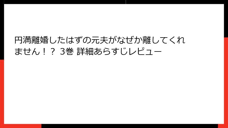 円満離婚したはずの元夫がなぜか離してくれません！？ 3巻 詳細あらすじレビュー