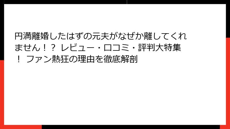 円満離婚したはずの元夫がなぜか離してくれません！？ レビュー・口コミ・評判大特集！ ファン熱狂の理由を徹底解剖