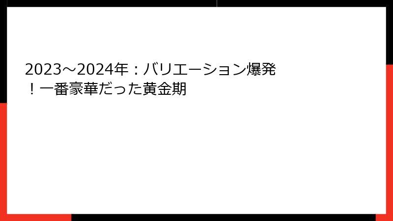 2023〜2024年：バリエーション爆発！一番豪華だった黄金期