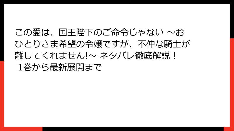 この愛は、国王陛下のご命令じゃない ～おひとりさま希望の令嬢ですが、不仲な騎士が離してくれません!～ ネタバレ徹底解説！ 1巻から最新展開まで