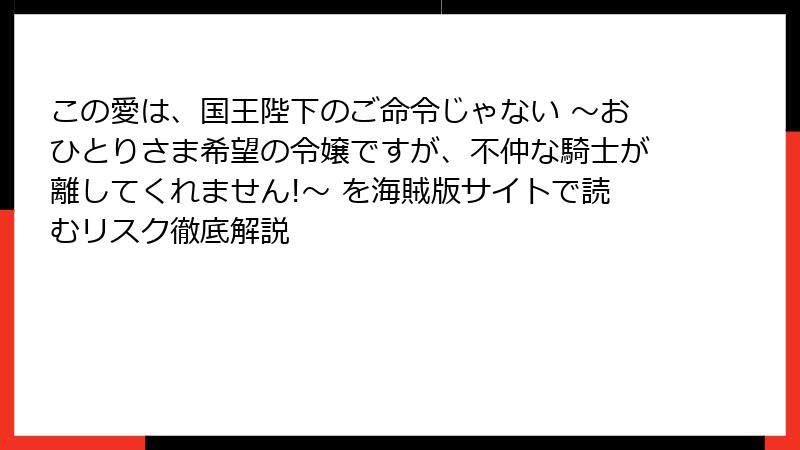 この愛は、国王陛下のご命令じゃない ～おひとりさま希望の令嬢ですが、不仲な騎士が離してくれません!～ を海賊版サイトで読むリスク徹底解説