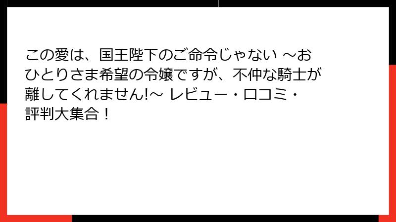 この愛は、国王陛下のご命令じゃない ～おひとりさま希望の令嬢ですが、不仲な騎士が離してくれません!～ レビュー・口コミ・評判大集合！