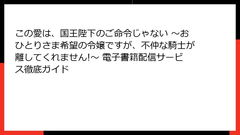 この愛は、国王陛下のご命令じゃない ～おひとりさま希望の令嬢ですが、不仲な騎士が離してくれません!～ 電子書籍配信サービス徹底ガイド