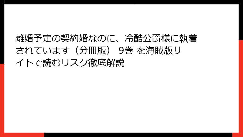 離婚予定の契約婚なのに、冷酷公爵様に執着されています（分冊版） 9巻 を海賊版サイトで読むリスク徹底解説