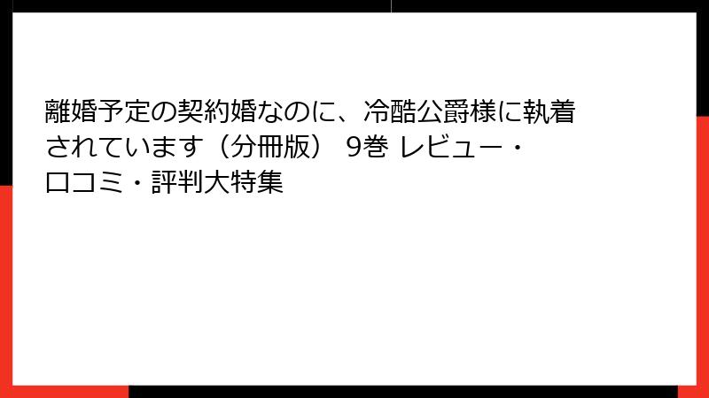 離婚予定の契約婚なのに、冷酷公爵様に執着されています（分冊版） 9巻 レビュー・口コミ・評判大特集