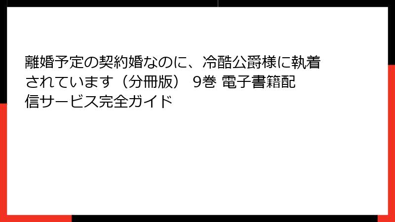 離婚予定の契約婚なのに、冷酷公爵様に執着されています（分冊版） 9巻 電子書籍配信サービス完全ガイド
