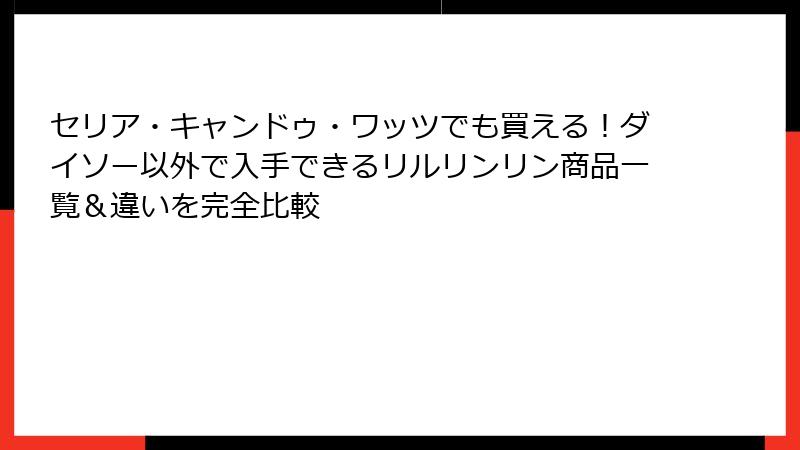 セリア・キャンドゥ・ワッツでも買える！ダイソー以外で入手できるリルリンリン商品一覧＆違いを完全比較