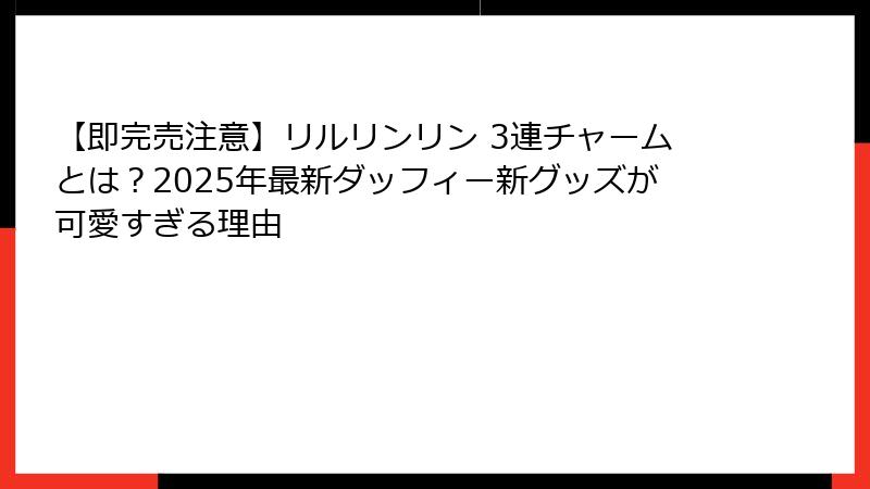 【即完売注意】リルリンリン 3連チャームとは？2025年最新ダッフィー新グッズが可愛すぎる理由