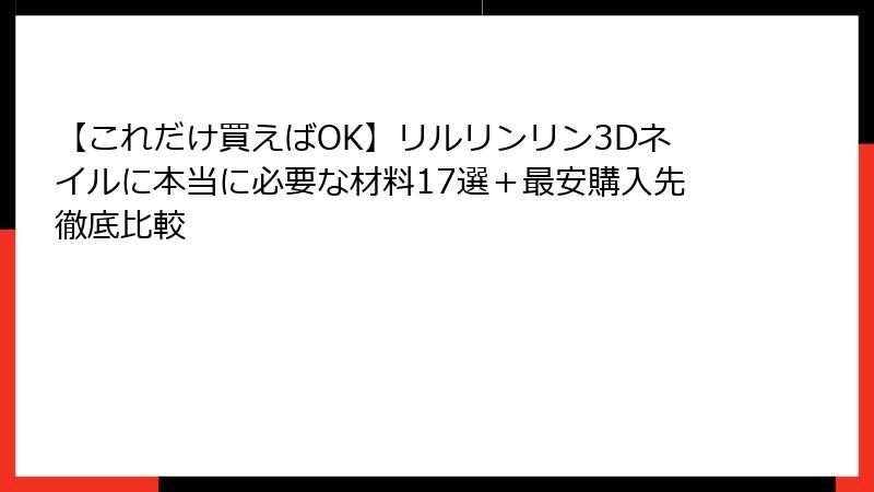 【これだけ買えばOK】リルリンリン3Dネイルに本当に必要な材料17選+最安購入先徹底比較