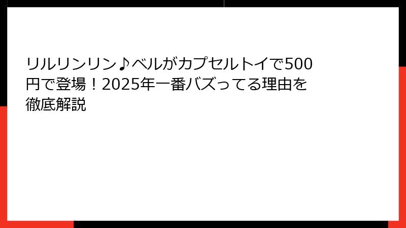 リルリンリン♪ベルがカプセルトイで500円で登場！2025年一番バズってる理由を徹底解説