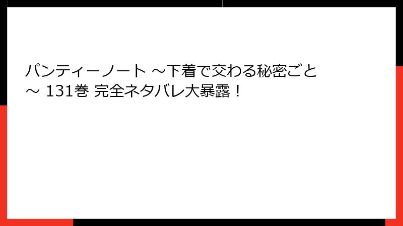 パンティーノート ～下着で交わる秘密ごと～ 131巻 完全ネタバレ大暴露！