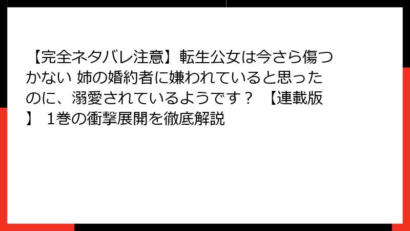 【完全ネタバレ注意】転生公女は今さら傷つかない 姉の婚約者に嫌われていると思ったのに、溺愛されているようです？ 【連載版】 1巻の衝撃展開を徹底解説