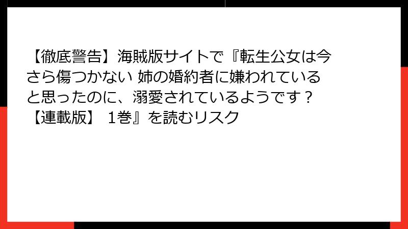 【徹底警告】海賊版サイトで『転生公女は今さら傷つかない 姉の婚約者に嫌われていると思ったのに、溺愛されているようです？ 【連載版】 1巻』を読むリスク