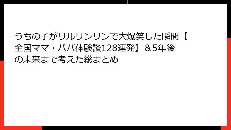 うちの子がリルリンリンで大爆笑した瞬間【全国ママ・パパ体験談128連発】＆5年後の未来まで考えた総まとめ