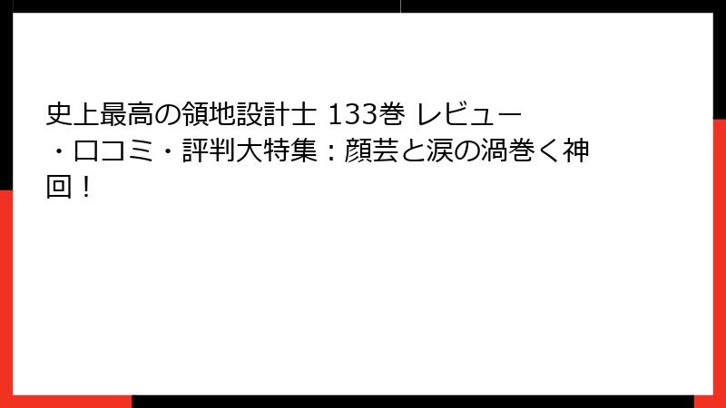 史上最高の領地設計士 133巻 レビュー・口コミ・評判大特集：顔芸と涙の渦巻く神回！