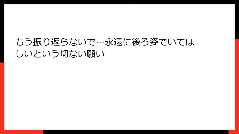 もう振り返らないで…永遠に後ろ姿でいてほしいという切ない願い
