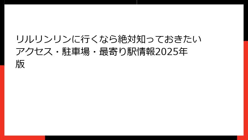 リルリンリンに行くなら絶対知っておきたいアクセス・駐車場・最寄り駅情報2025年版