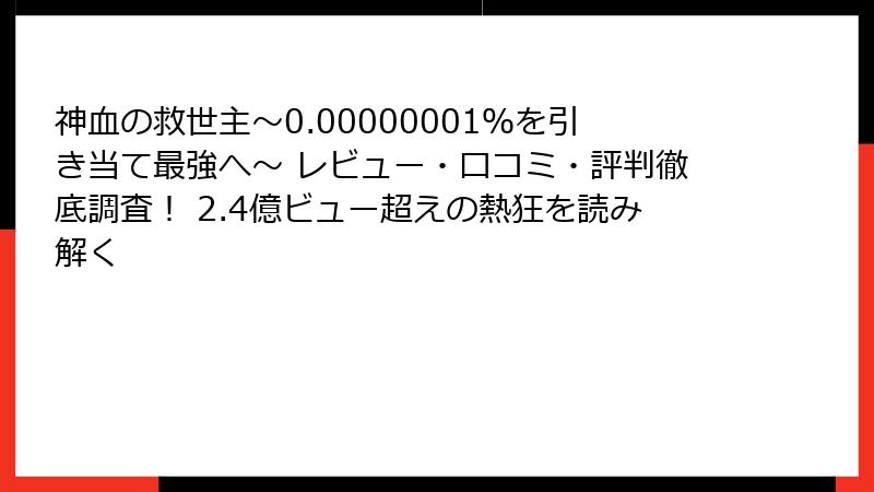 神血の救世主～0.00000001％を引き当て最強へ～ レビュー・口コミ・評判徹底調査！ 2.4億ビュー超えの熱狂を読み解く