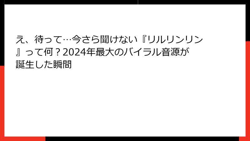 え、待って…今さら聞けない『リルリンリン』って何?2024年最大のバイラル音源が誕生した瞬間