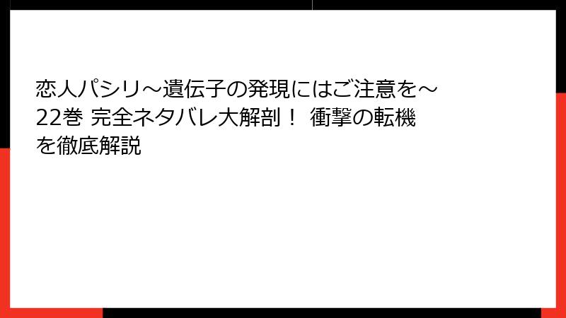 恋人パシリ～遺伝子の発現にはご注意を～ 22巻 完全ネタバレ大解剖！ 衝撃の転機を徹底解説