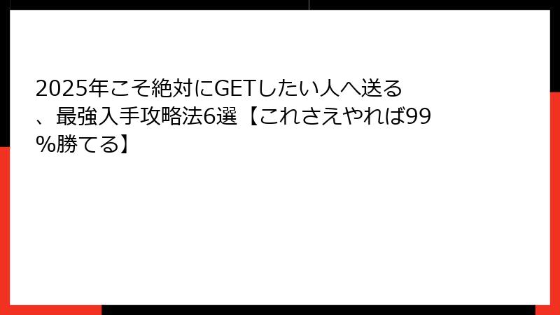 2025年こそ絶対にGETしたい人へ送る、最強入手攻略法6選【これさえやれば99%勝てる】