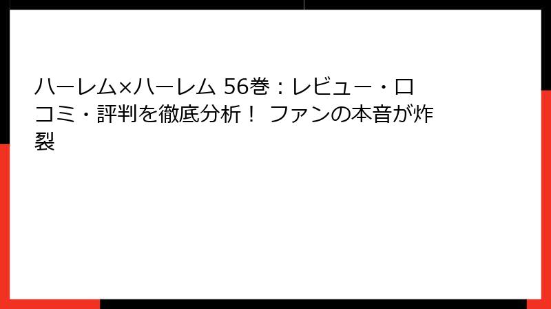 ハーレム×ハーレム 56巻:レビュー・口コミ・評判を徹底分析! ファンの本音が炸裂