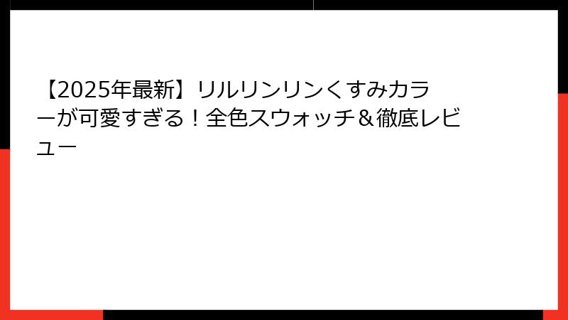 【2025年最新】リルリンリンくすみカラーが可愛すぎる！全色スウォッチ＆徹底レビュー