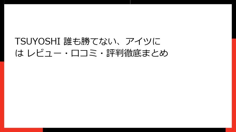 TSUYOSHI 誰も勝てない、アイツには レビュー・口コミ・評判徹底まとめ