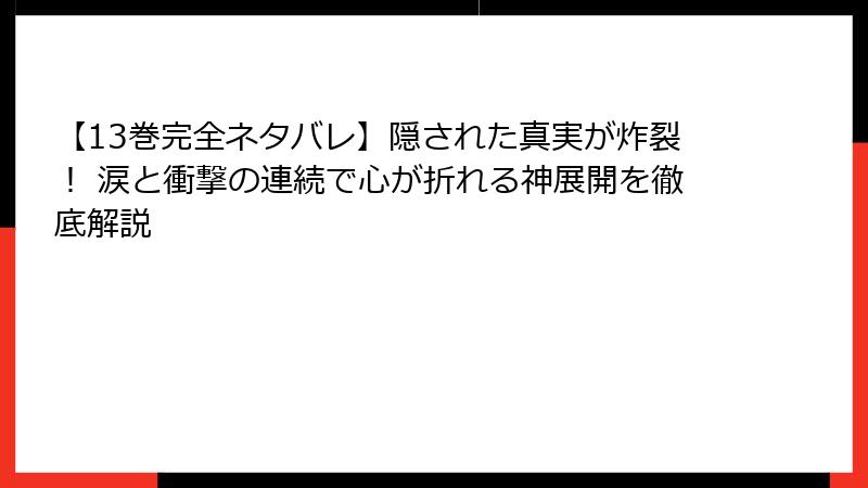 【13巻完全ネタバレ】隠された真実が炸裂！ 涙と衝撃の連続で心が折れる神展開を徹底解説