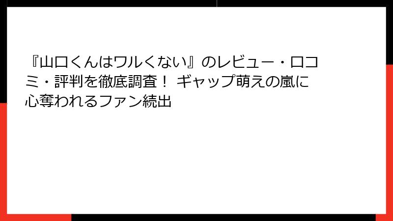 『山口くんはワルくない』のレビュー・口コミ・評判を徹底調査! ギャップ萌えの嵐に心奪われるファン続出