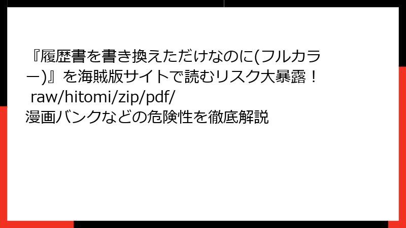 『履歴書を書き換えただけなのに(フルカラー)』を海賊版サイトで読むリスク大暴露! raw/hitomi/zip/pdf/漫画バンクなどの危険性を徹底解説