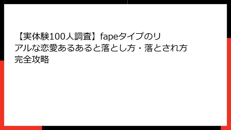 【実体験100人調査】fapeタイプのリアルな恋愛あるあると落とし方・落とされ方完全攻略
