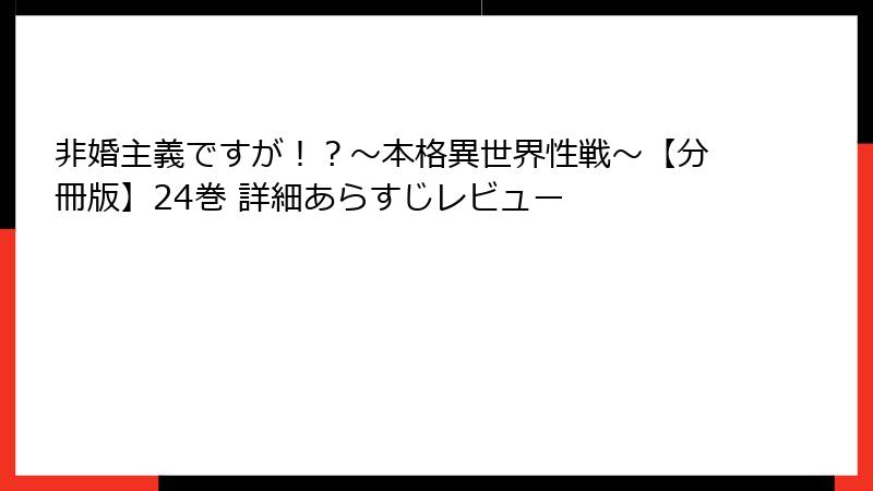 非婚主義ですが！？～本格異世界性戦～【分冊版】24巻 詳細あらすじレビュー