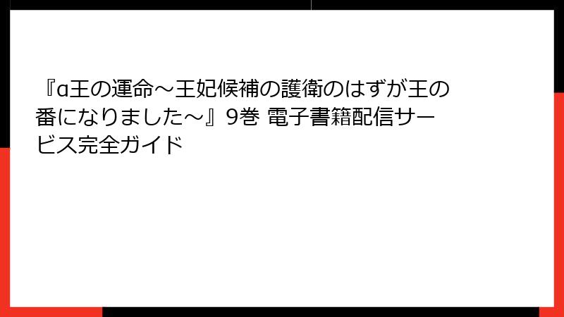 『α王の運命～王妃候補の護衛のはずが王の番になりました～』9巻 電子書籍配信サービス完全ガイド