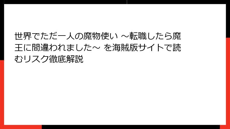 世界でただ一人の魔物使い ～転職したら魔王に間違われました～ を海賊版サイトで読むリスク徹底解説
