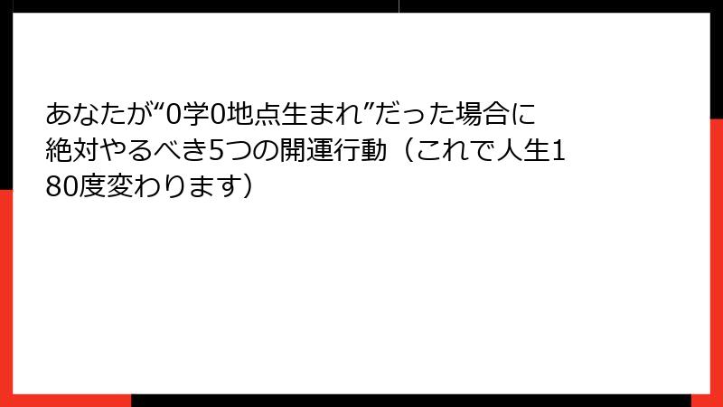 あなたが“0学0地点生まれ”だった場合に絶対やるべき5つの開運行動（これで人生180度変わります）