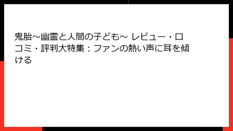 鬼胎～幽霊と人間の子ども～ レビュー・口コミ・評判大特集：ファンの熱い声に耳を傾ける