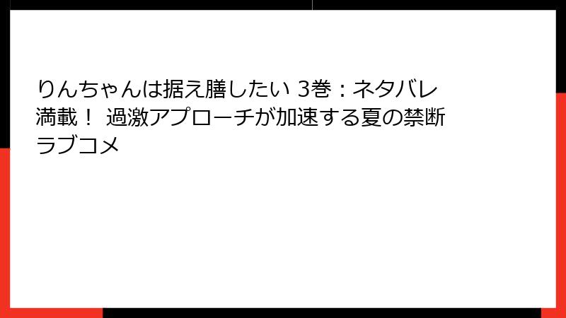 りんちゃんは据え膳したい 3巻：ネタバレ満載！ 過激アプローチが加速する夏の禁断ラブコメ