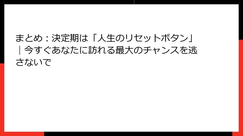 まとめ：決定期は「人生のリセットボタン」｜今すぐあなたに訪れる最大のチャンスを逃さないで