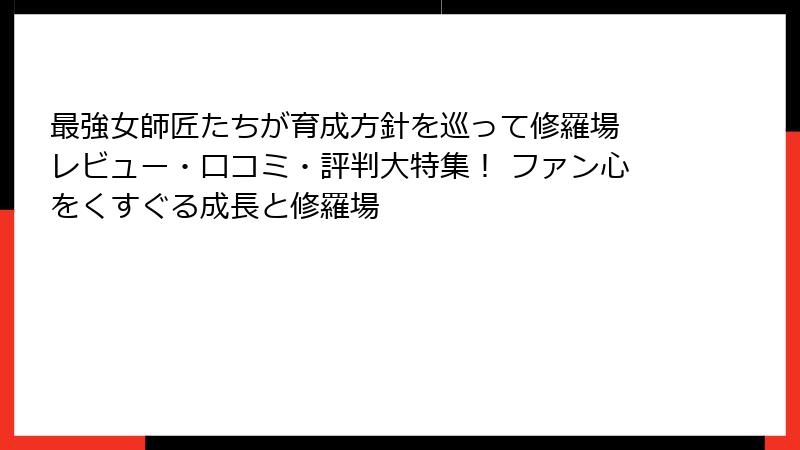 最強女師匠たちが育成方針を巡って修羅場 レビュー・口コミ・評判大特集！ ファン心をくすぐる成長と修羅場