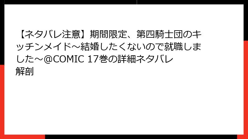 【ネタバレ注意】期間限定、第四騎士団のキッチンメイド~結婚したくないので就職しました~@COMIC 17巻の詳細ネタバレ解剖
