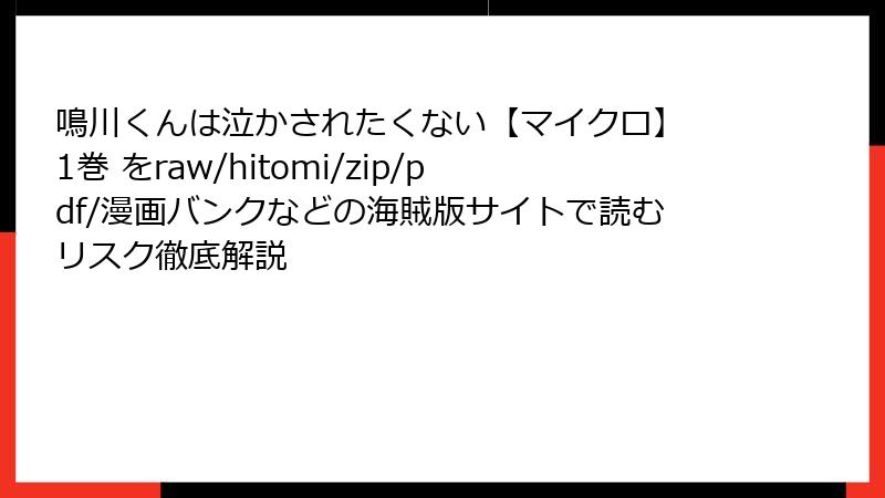 鳴川くんは泣かされたくない【マイクロ】 1巻 をraw/hitomi/zip/pdf/漫画バンクなどの海賊版サイトで読むリスク徹底解説