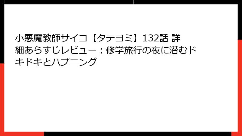 小悪魔教師サイコ【タテヨミ】132話 詳細あらすじレビュー：修学旅行の夜に潜むドキドキとハプニング