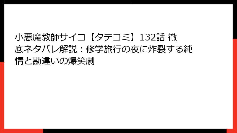 小悪魔教師サイコ【タテヨミ】132話 徹底ネタバレ解説：修学旅行の夜に炸裂する純情と勘違いの爆笑劇