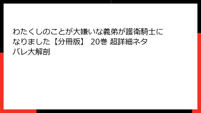 わたくしのことが大嫌いな義弟が護衛騎士になりました【分冊版】 20巻 超詳細ネタバレ大解剖