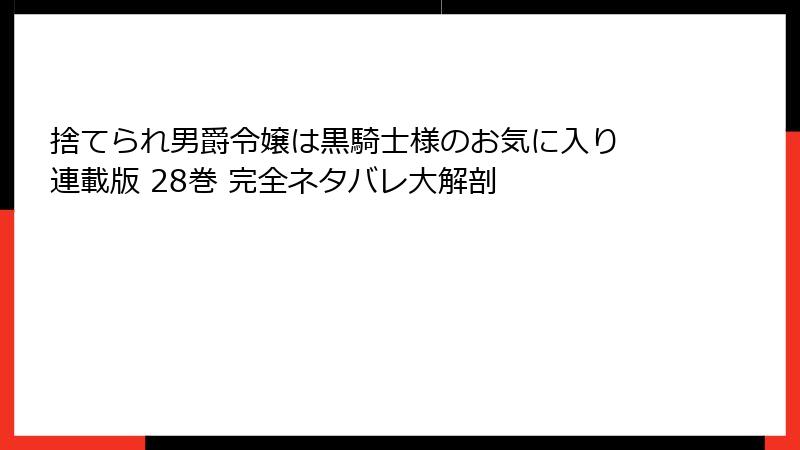 捨てられ男爵令嬢は黒騎士様のお気に入り 連載版 28巻 完全ネタバレ大解剖