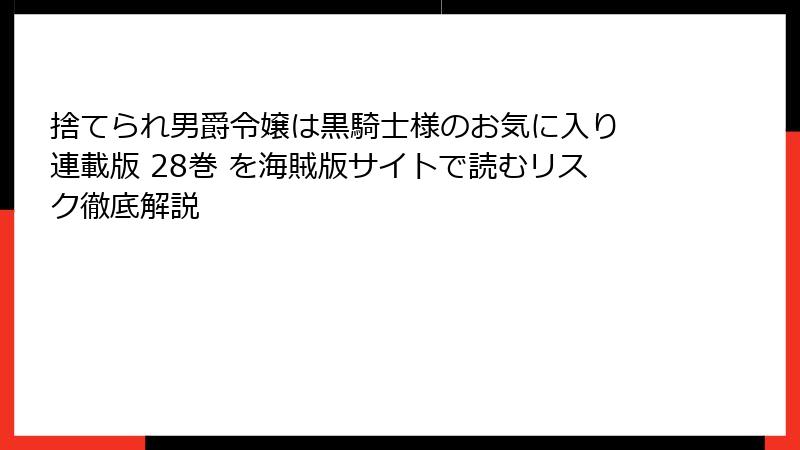 捨てられ男爵令嬢は黒騎士様のお気に入り 連載版 28巻 を海賊版サイトで読むリスク徹底解説