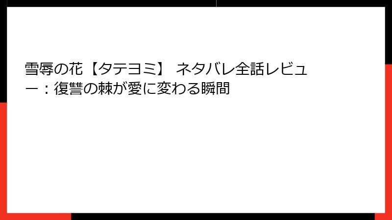 雪辱の花【タテヨミ】 ネタバレ全話レビュー：復讐の棘が愛に変わる瞬間