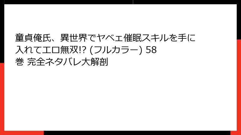 童貞俺氏、異世界でヤベェ催眠スキルを手に入れてエロ無双!? (フルカラー) 58巻 完全ネタバレ大解剖