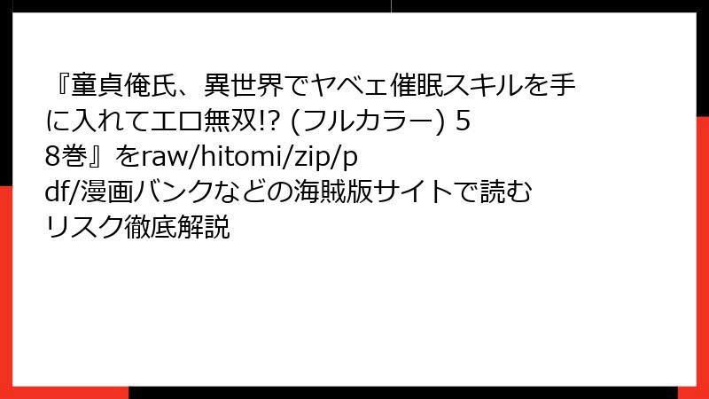『童貞俺氏、異世界でヤベェ催眠スキルを手に入れてエロ無双!? (フルカラー) 58巻』をraw/hitomi/zip/pdf/漫画バンクなどの海賊版サイトで読むリスク徹底解説